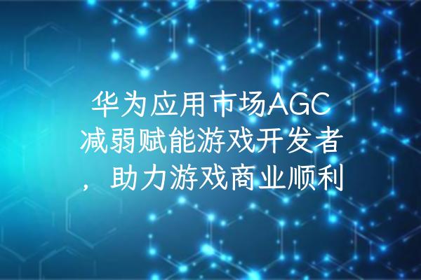 华为应用市场AGC减弱赋能游戏开发者，助力游戏商业顺利