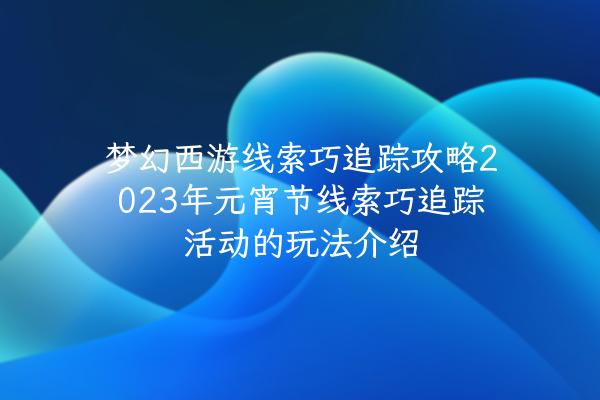 梦幻西游线索巧追踪攻略2023年元宵节线索巧追踪活动的玩法介绍