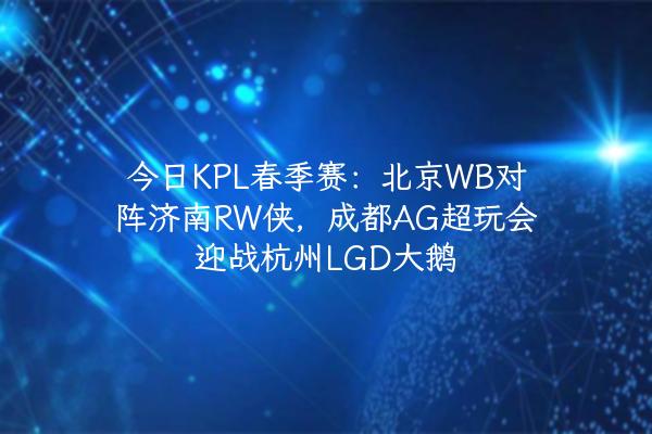 今日KPL春季赛：北京WB对阵济南RW侠，成都AG超玩会迎战杭州LGD大鹅