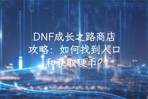 DNF成长之路商店攻略：如何找到入口和获取硬币？
