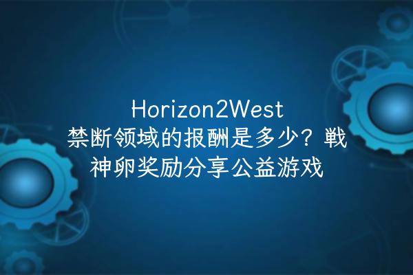 Horizon2West禁断领域的报酬是多少？戦神卵奖励分享公益游戏