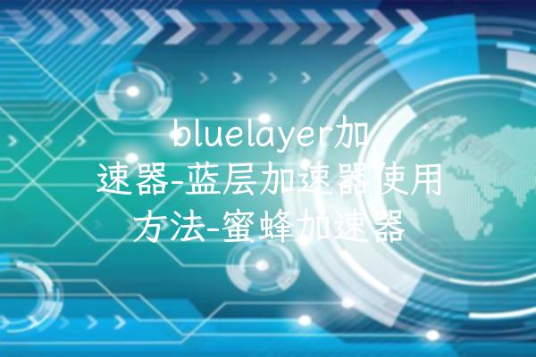 bluelayer加速器-蓝层加速器使用方法-蜜蜂加速器