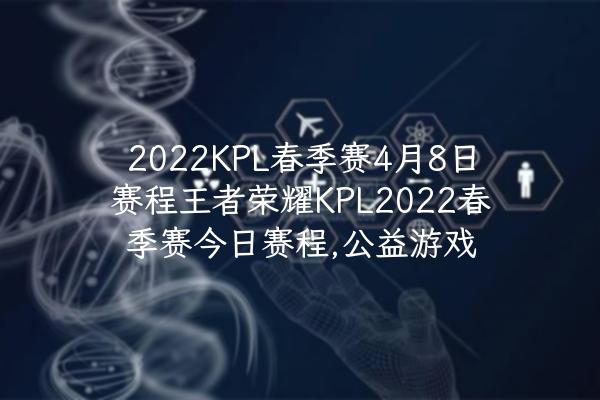2022KPL春季赛4月8日赛程王者荣耀KPL2022春季赛今日赛程,公益游戏