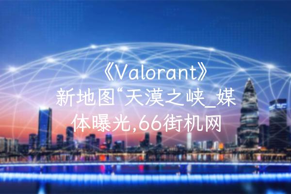 《Valorant》新地图“天漠之峡_媒体曝光,66街机网