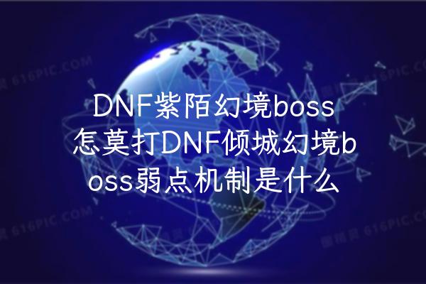 DNF紫陌幻境boss怎莫打DNF倾城幻境boss弱点机制是什么