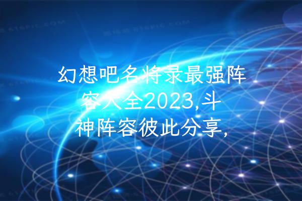 幻想吧名将录最强阵容大全2023,斗神阵容彼此分享,